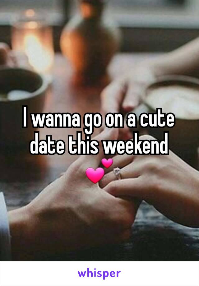I wanna go on a cute date this weekend 💕