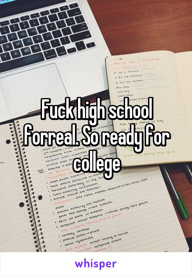 Fuck high school forreal. So ready for college