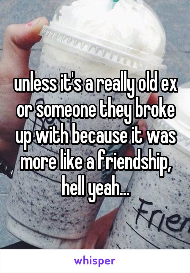 unless it's a really old ex or someone they broke up with because it was more like a friendship, hell yeah...