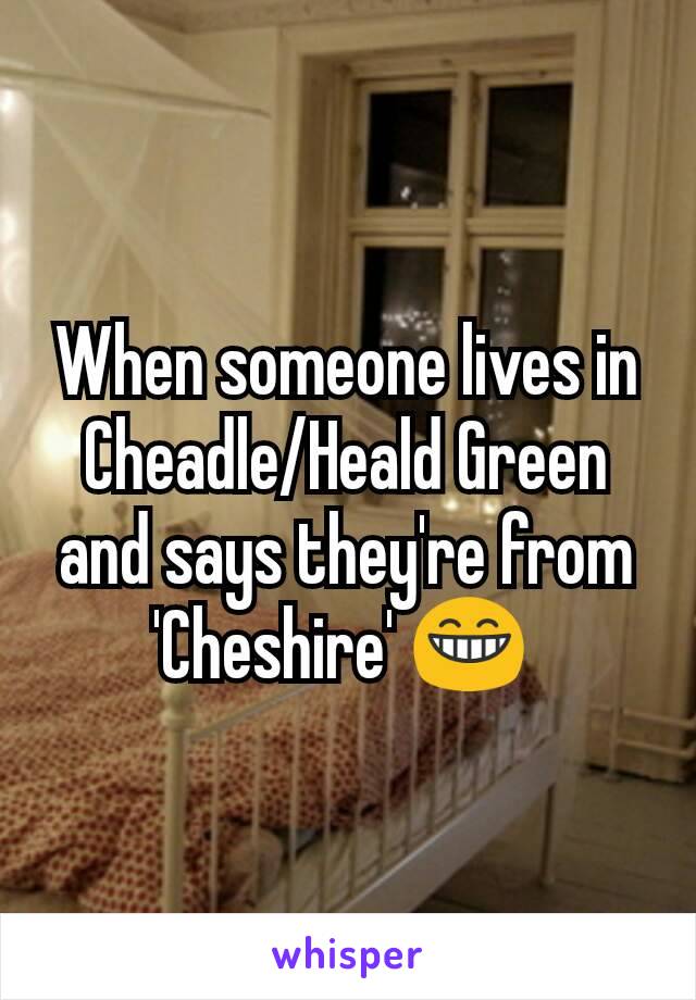 When someone lives in Cheadle/Heald Green and says they're from 'Cheshire' 😁 