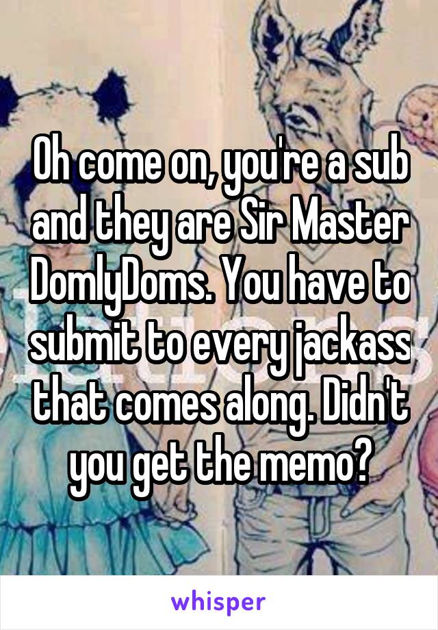 Oh come on, you're a sub and they are Sir Master DomlyDoms. You have to submit to every jackass that comes along. Didn't you get the memo?