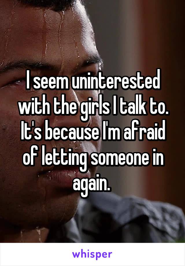 I seem uninterested with the girls I talk to. It's because I'm afraid of letting someone in again. 
