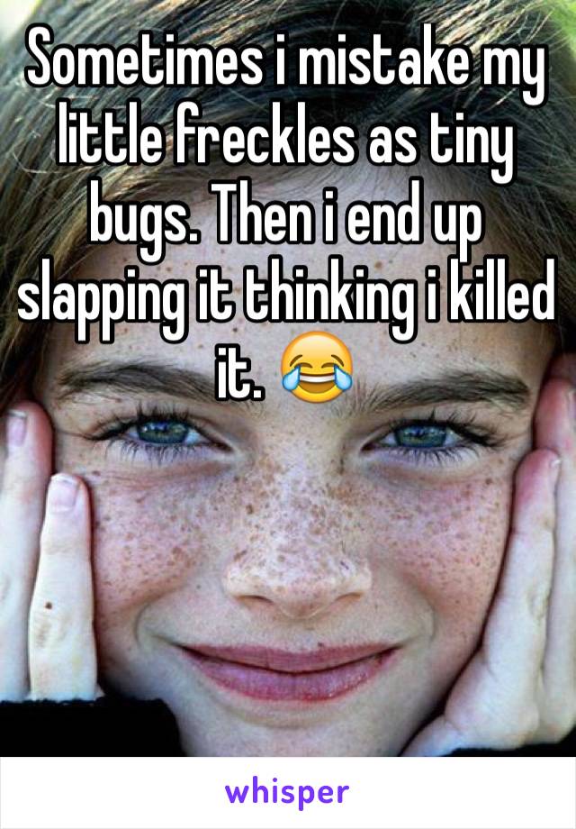 Sometimes i mistake my little freckles as tiny bugs. Then i end up slapping it thinking i killed it. 😂