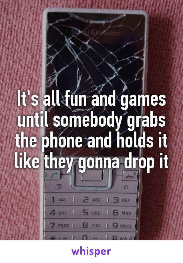 It's all fun and games until somebody grabs the phone and holds it like they gonna drop it