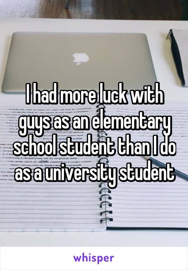 I had more luck with guys as an elementary school student than I do as a university student