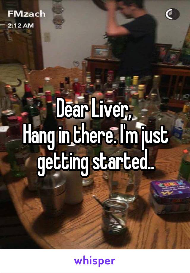Dear Liver, 
Hang in there. I'm just getting started..