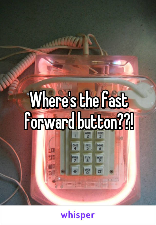 Where's the fast forward button??!
