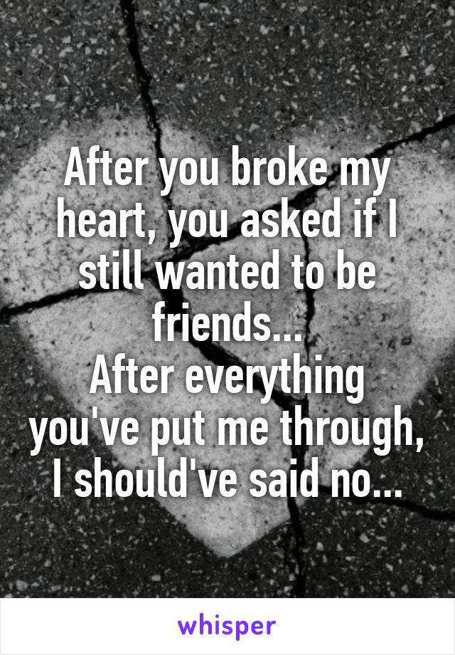 After you broke my heart, you asked if I still wanted to be friends...
After everything you've put me through, I should've said no...
