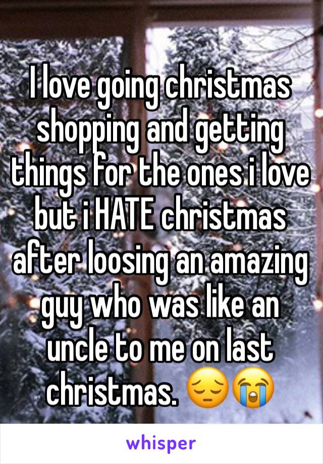 I love going christmas shopping and getting things for the ones i love but i HATE christmas after loosing an amazing guy who was like an uncle to me on last christmas. 😔😭 