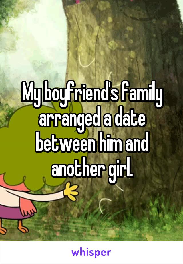 My boyfriend's family arranged a date between him and another girl.