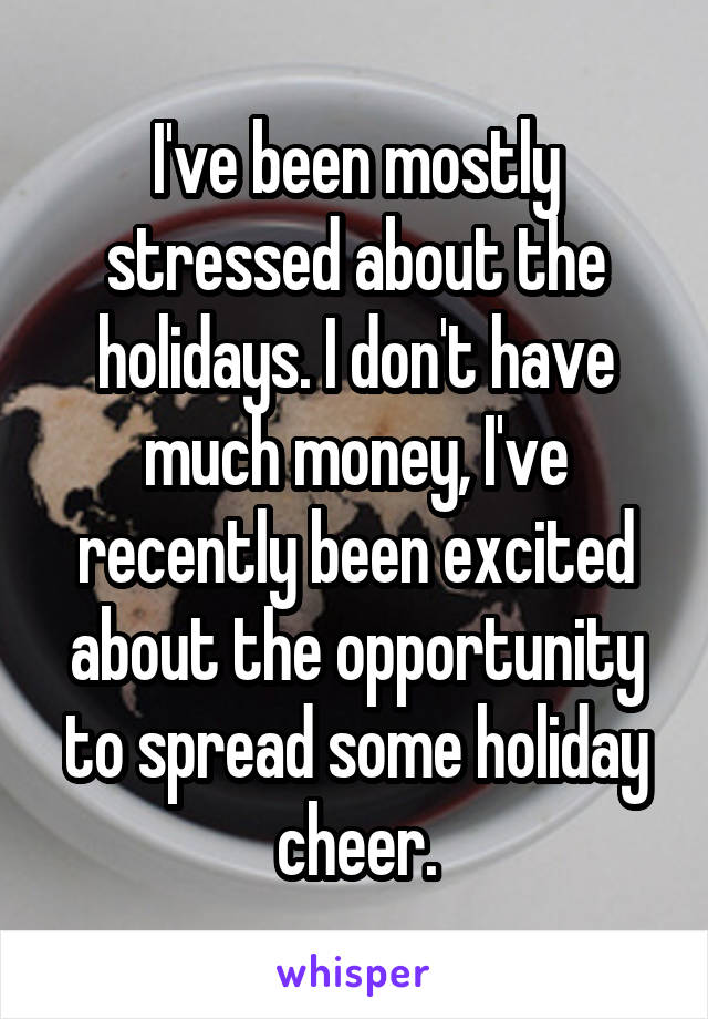 I've been mostly stressed about the holidays. I don't have much money, I've recently been excited about the opportunity to spread some holiday cheer.