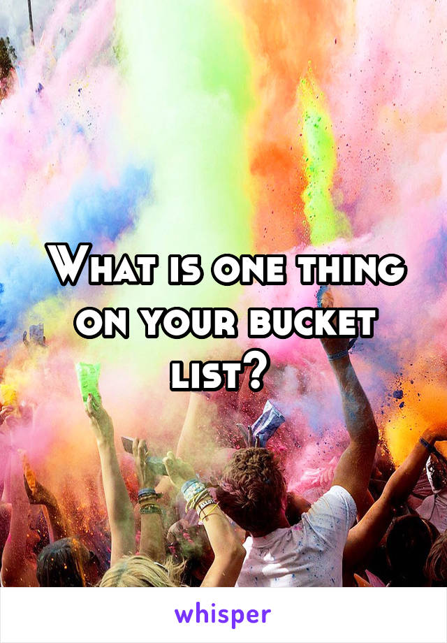 What is one thing on your bucket list? 