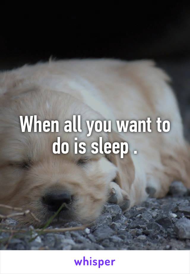 When all you want to do is sleep .