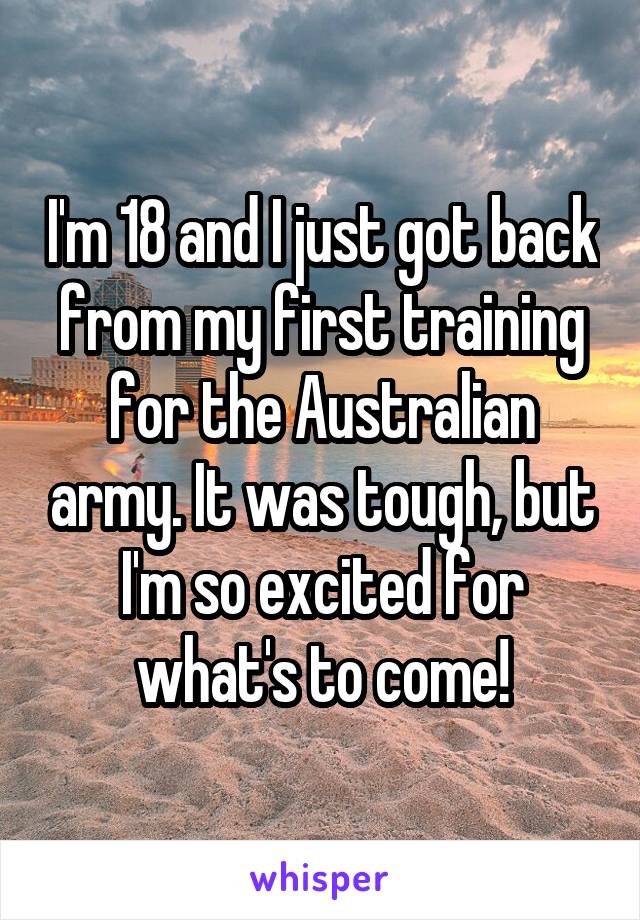 I'm 18 and I just got back from my first training for the Australian army. It was tough, but I'm so excited for what's to come!