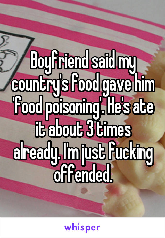 Boyfriend said my country's food gave him 'food poisoning'. He's ate it about 3 times already. I'm just fucking offended.