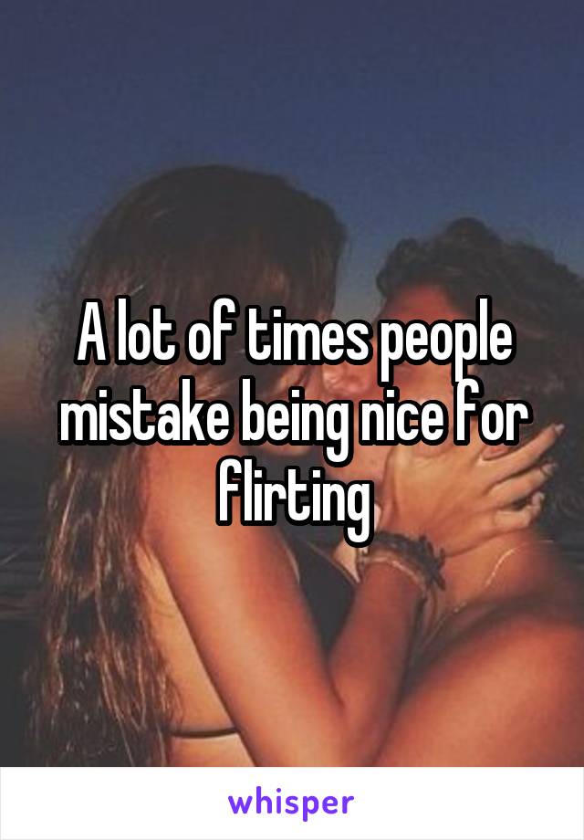A lot of times people mistake being nice for flirting