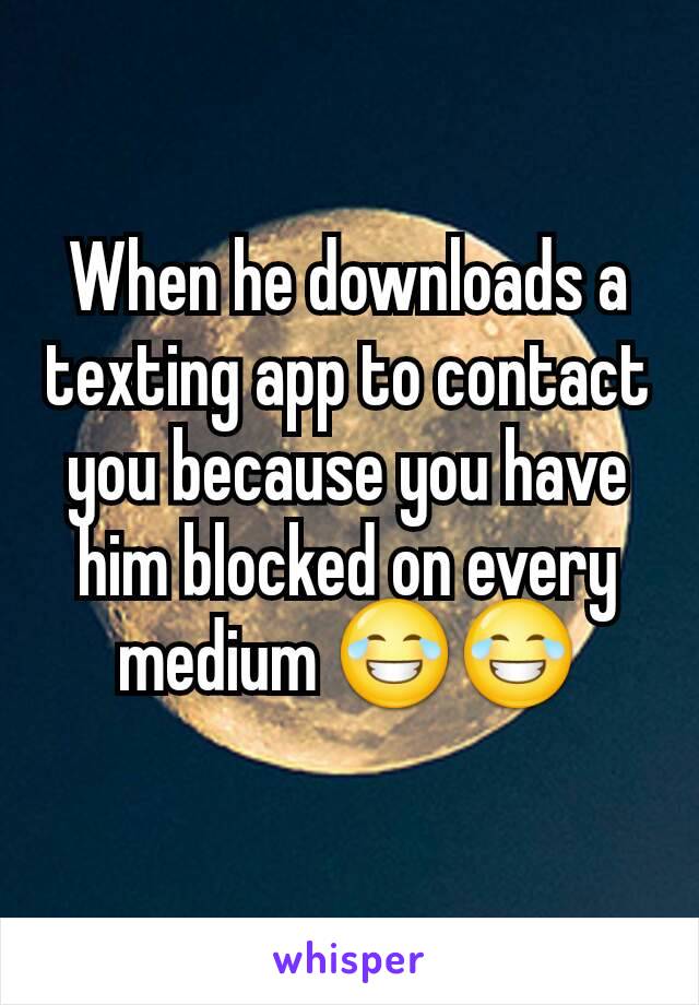 When he downloads a texting app to contact you because you have him blocked on every medium 😂😂