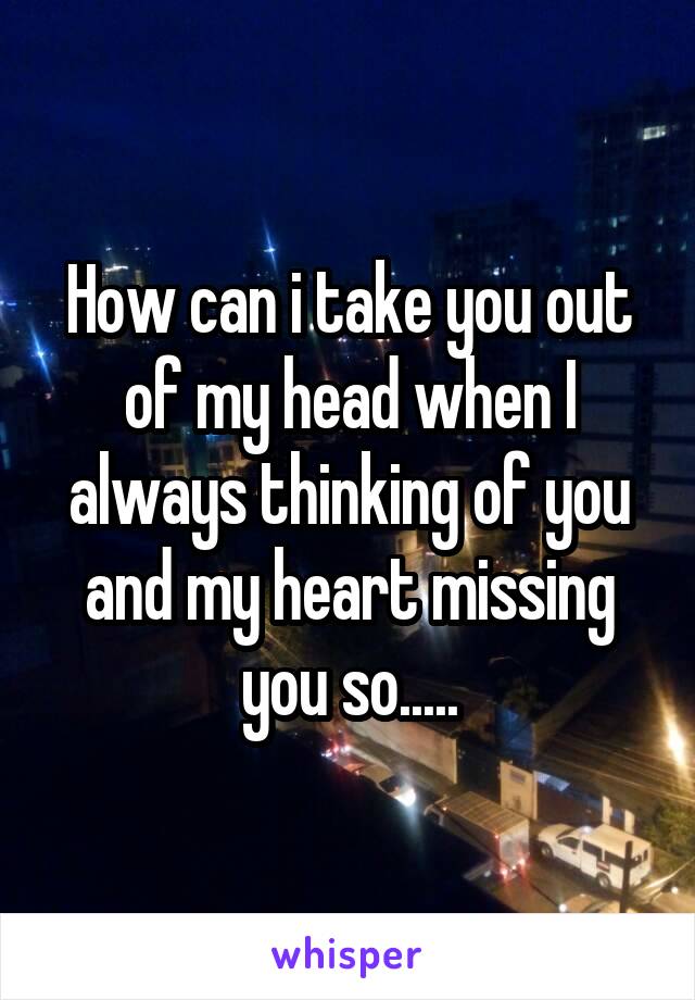 How can i take you out of my head when I always thinking of you and my heart missing you so.....