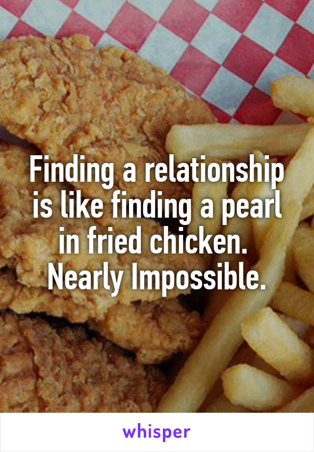 Finding a relationship is like finding a pearl in fried chicken. 
Nearly Impossible.