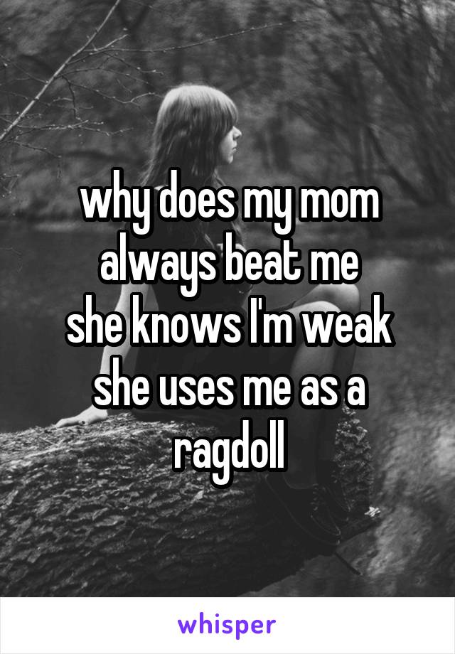 why does my mom always beat me
she knows I'm weak
she uses me as a ragdoll