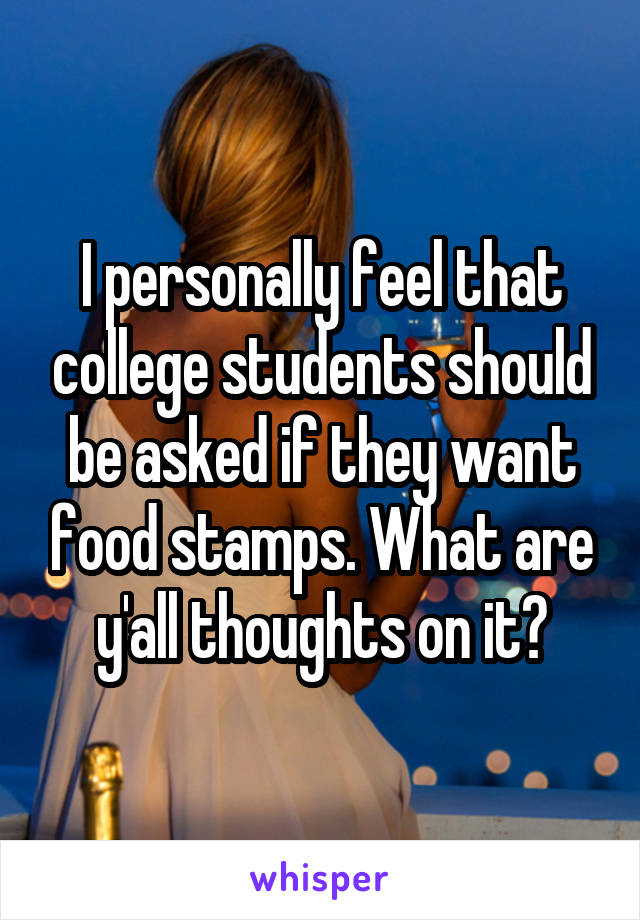 I personally feel that college students should be asked if they want food stamps. What are y'all thoughts on it?