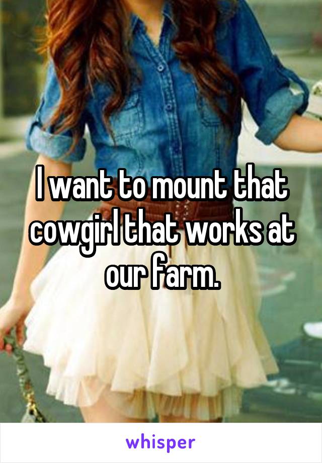 I want to mount that cowgirl that works at our farm.