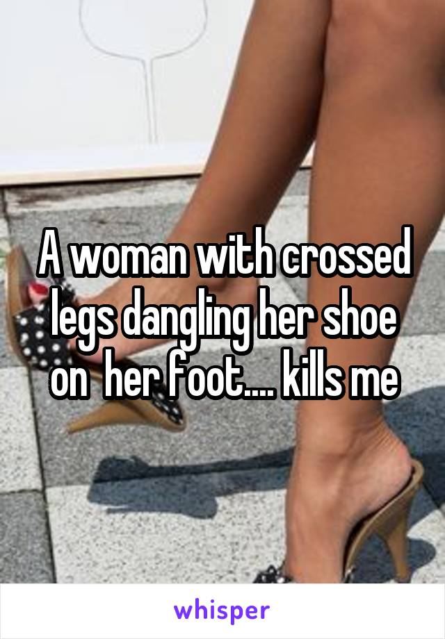 A woman with crossed legs dangling her shoe on  her foot.... kills me