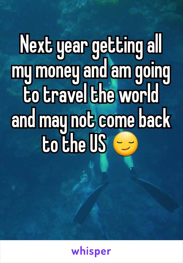 Next year getting all my money and am going to travel the world and may not come back to the US 😏