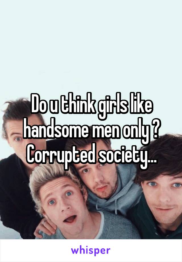 Do u think girls like handsome men only ?
Corrupted society...