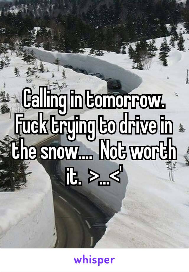 Calling in tomorrow.  Fuck trying to drive in the snow....  Not worth it.  >…<'