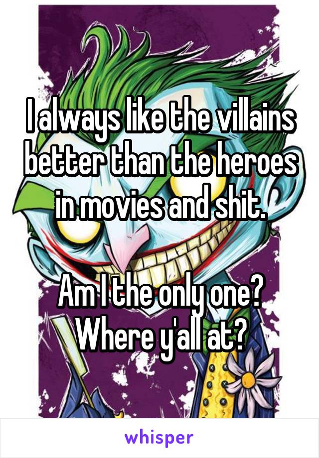 I always like the villains better than the heroes in movies and shit.

Am I the only one? Where y'all at?