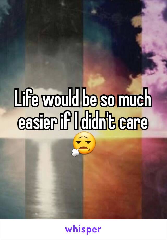 Life would be so much easier if I didn't care 😧