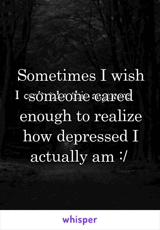 Sometimes I wish someone cared enough to realize how depressed I actually am :/ 