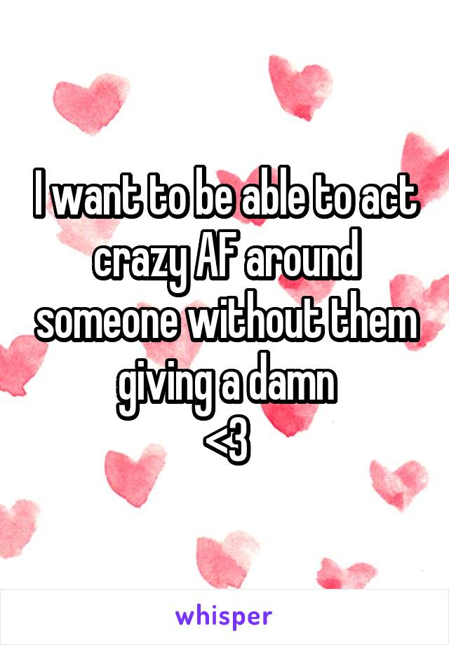 I want to be able to act crazy AF around someone without them giving a damn
<3