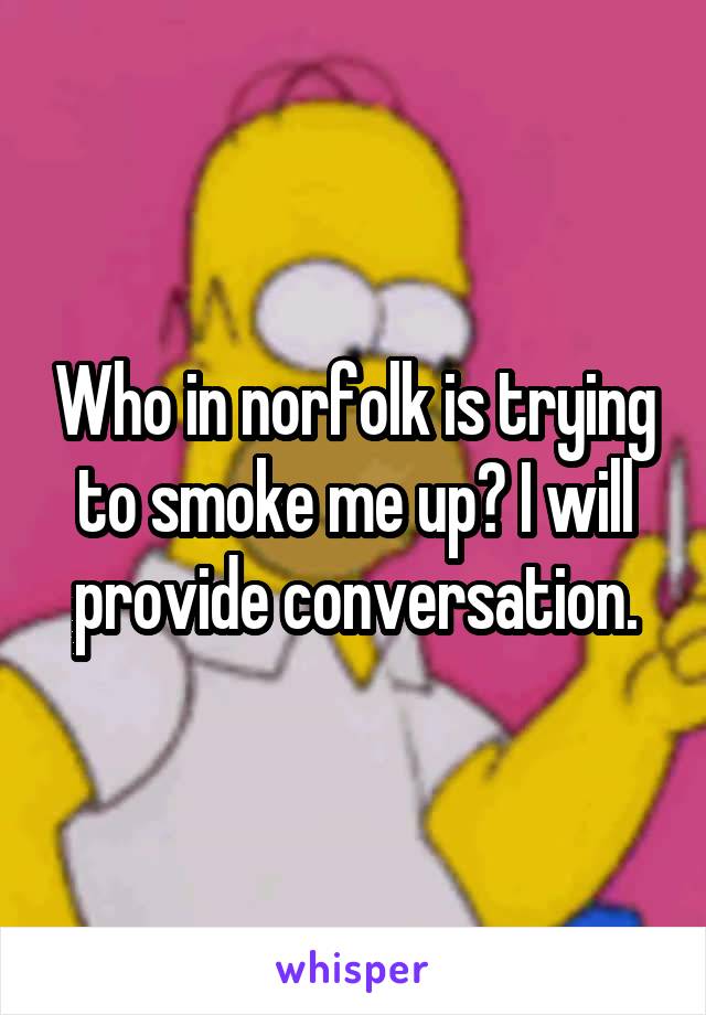 Who in norfolk is trying to smoke me up? I will provide conversation.