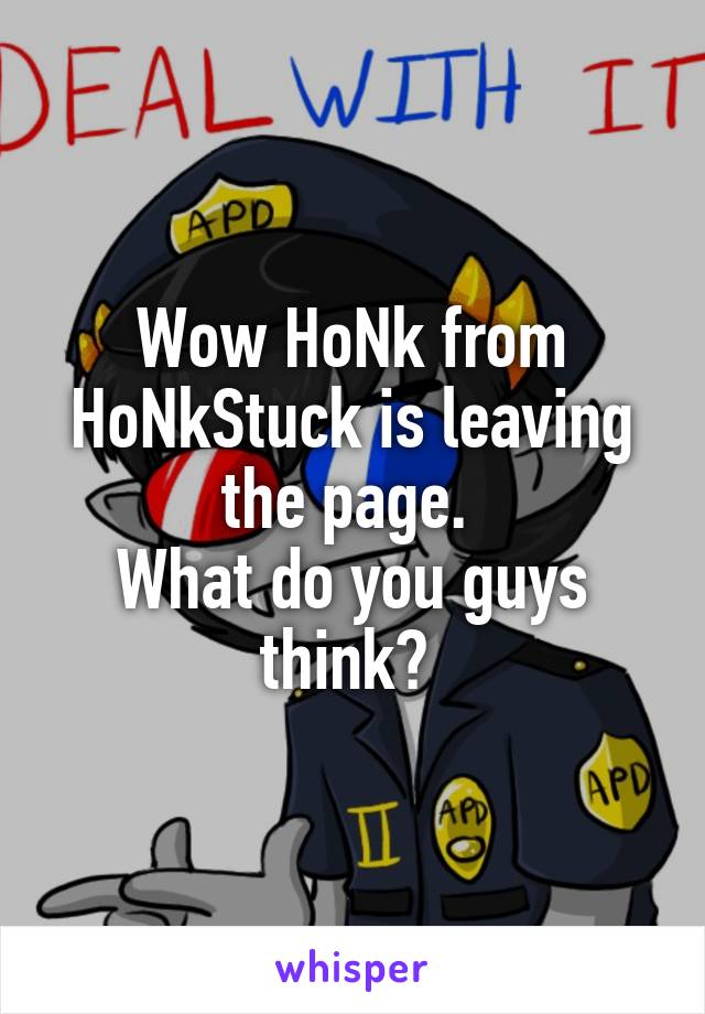 Wow HoNk from HoNkStuck is leaving the page. 
What do you guys think? 