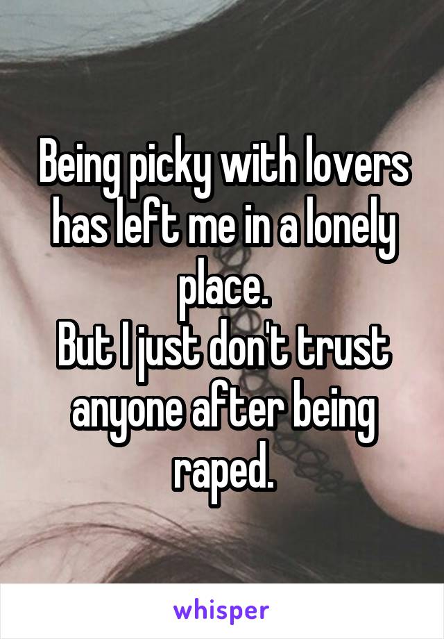 Being picky with lovers has left me in a lonely place.
But I just don't trust anyone after being raped.