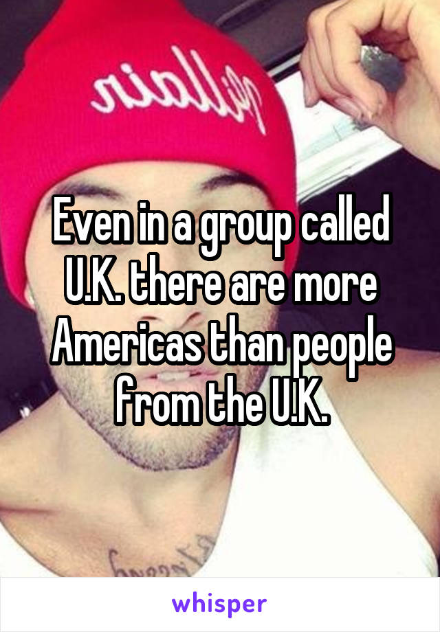 Even in a group called U.K. there are more Americas than people from the U.K.
