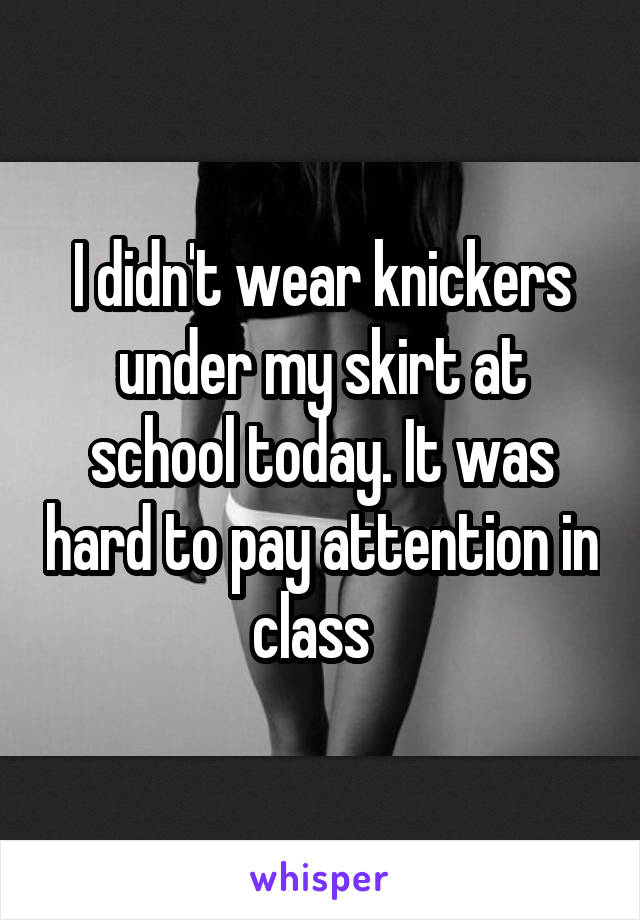I didn't wear knickers under my skirt at school today. It was hard to pay attention in class  