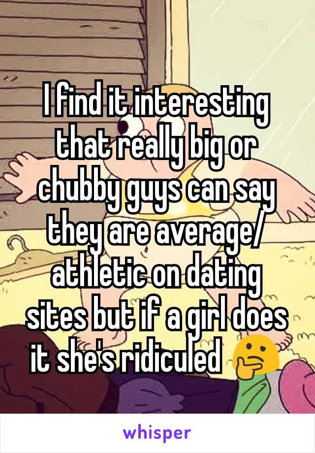 I find it interesting that really big or chubby guys can say they are average/athletic on dating sites but if a girl does it she's ridiculed 🤔
