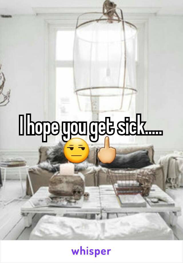 I hope you get sick.....😒🖕