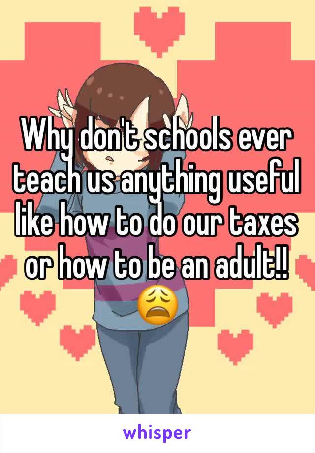 Why don't schools ever teach us anything useful like how to do our taxes or how to be an adult!! 😩