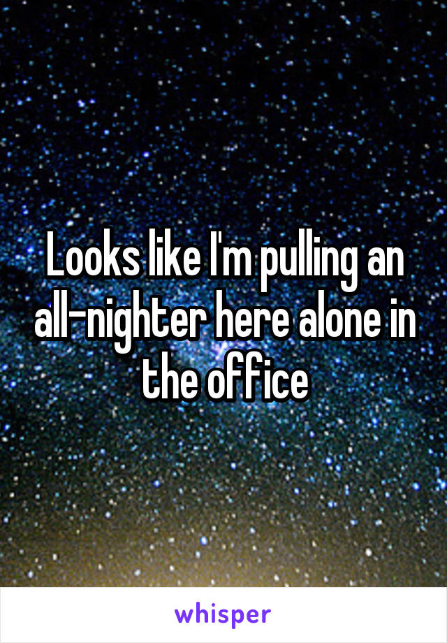 Looks like I'm pulling an all-nighter here alone in the office