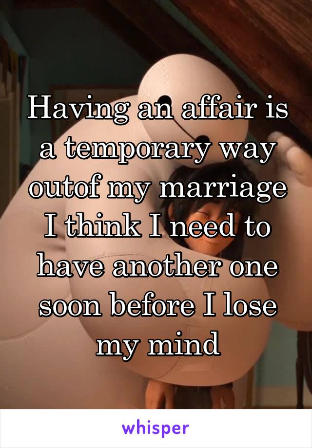 Having an affair is a temporary way outof my marriage I think I need to have another one soon before I lose my mind