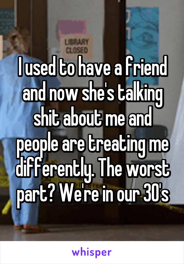 I used to have a friend and now she's talking shit about me and people are treating me differently. The worst part? We're in our 30's