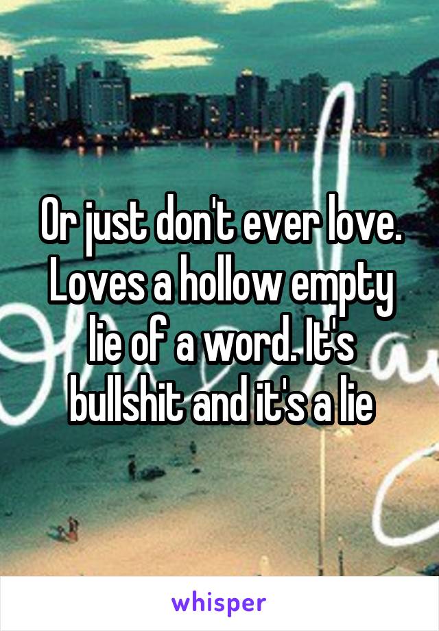 Or just don't ever love. Loves a hollow empty lie of a word. It's bullshit and it's a lie