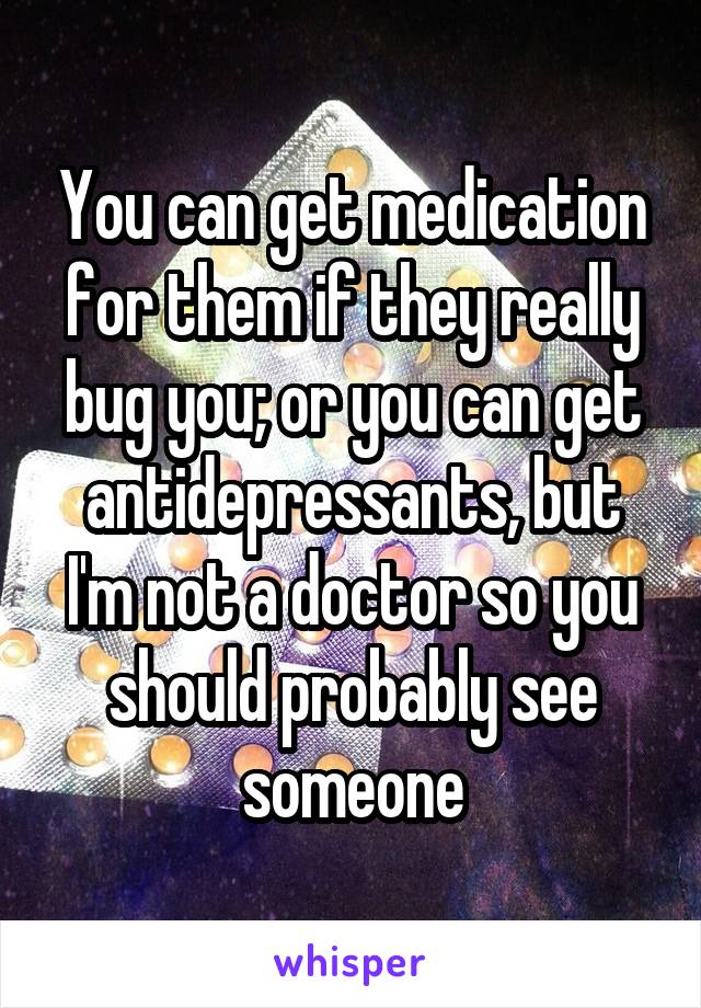 You can get medication for them if they really bug you; or you can get antidepressants, but I'm not a doctor so you should probably see someone