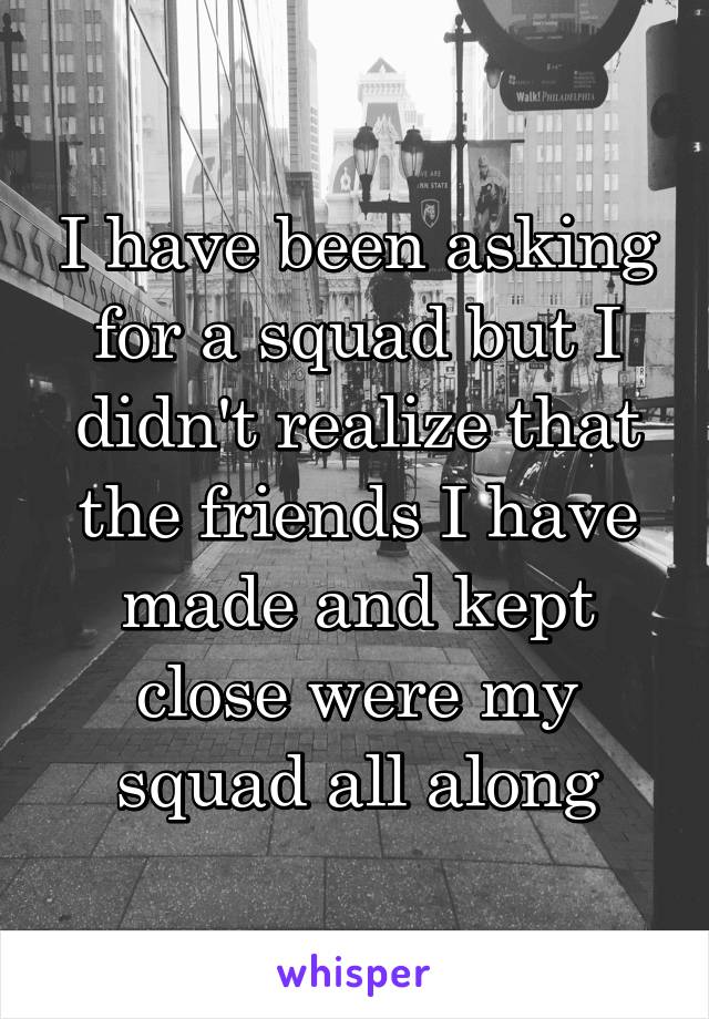 I have been asking for a squad but I didn't realize that the friends I have made and kept close were my squad all along