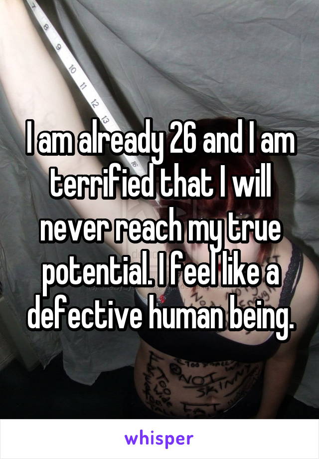 I am already 26 and I am terrified that I will never reach my true potential. I feel like a defective human being.