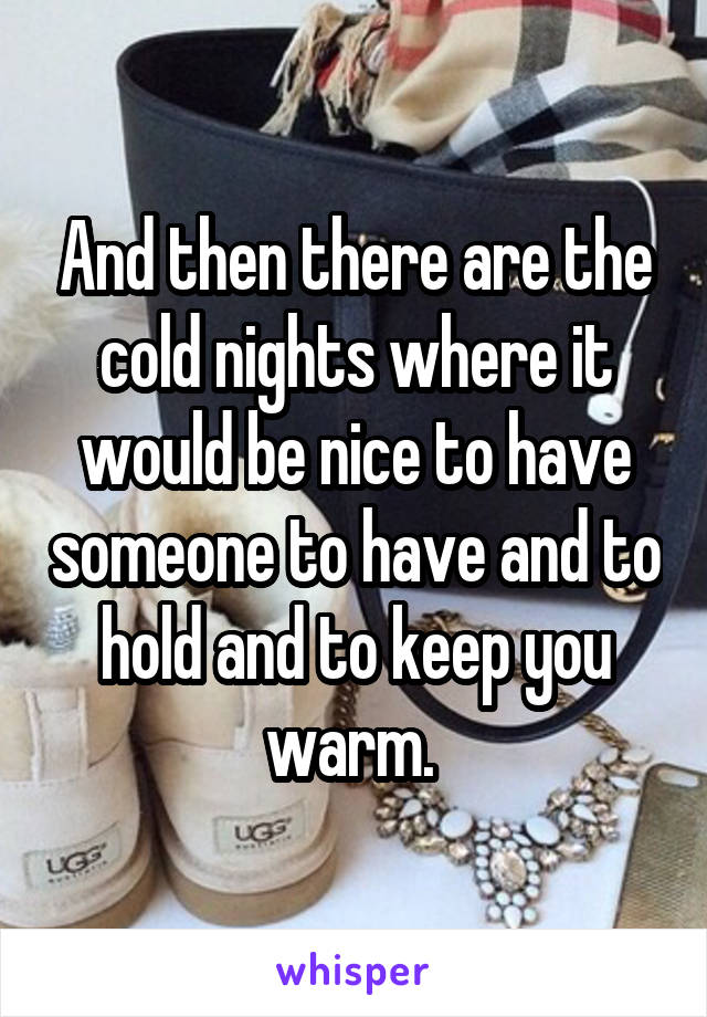 And then there are the cold nights where it would be nice to have someone to have and to hold and to keep you warm. 